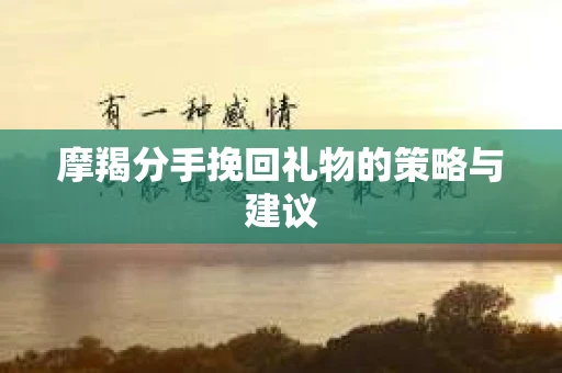 摩羯分手挽回礼物的策略与建议