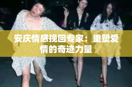 安庆情感挽回专家：重塑爱情的奇迹力量