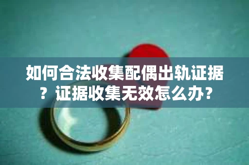 如何合法收集配偶出轨证据？证据收集无效怎么办？