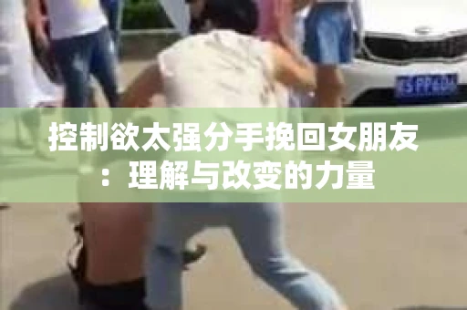 控制欲太强分手挽回女朋友：理解与改变的力量