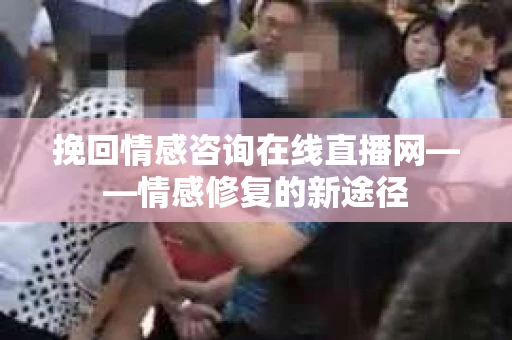 挽回情感咨询在线直播网——情感修复的新途径