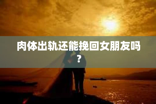 肉体出轨还能挽回女朋友吗？