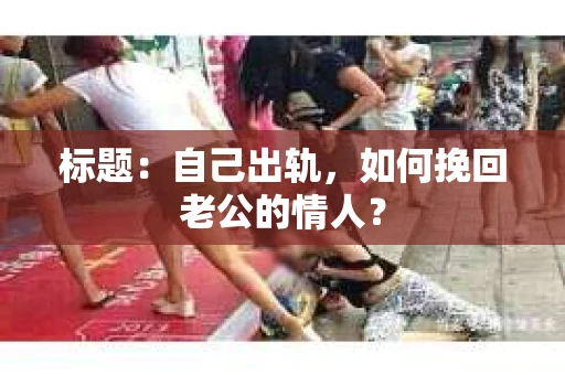 标题：自己出轨，如何挽回老公的情人？