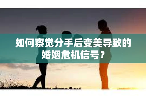 如何察觉分手后变美导致的婚姻危机信号？