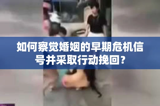如何察觉婚姻的早期危机信号并采取行动挽回？