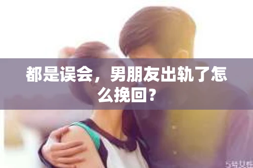 都是误会，男朋友出轨了怎么挽回？