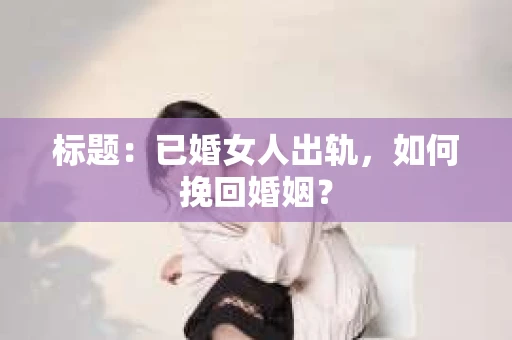 标题：已婚女人出轨，如何挽回婚姻？
