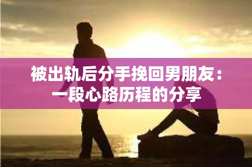 被出轨后分手挽回男朋友：一段心路历程的分享