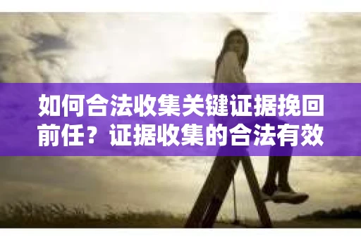 如何合法收集关键证据挽回前任？证据收集的合法有效方案