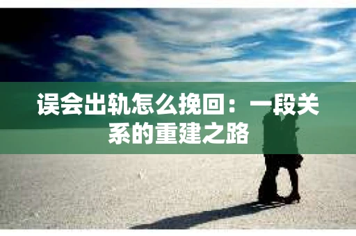 误会出轨怎么挽回：一段关系的重建之路