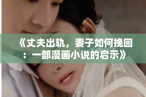 《丈夫出轨，妻子如何挽回：一部漫画小说的启示》