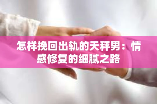 怎样挽回出轨的天秤男：情感修复的细腻之路