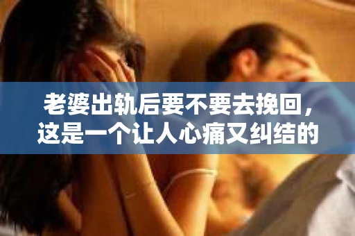 老婆出轨后要不要去挽回，这是一个让人心痛又纠结的问题。在这个问题上，每个人都有自己的看法和选择。今天，我就来和大家聊聊这个话题，希望能给大家带来一些帮助。