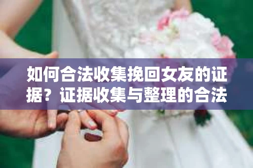 如何合法收集挽回女友的证据？证据收集与整理的合法策略怎么办？