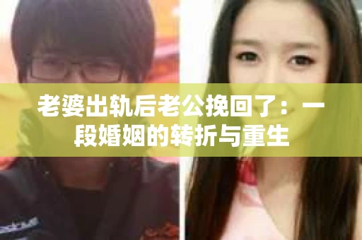老婆出轨后老公挽回了：一段婚姻的转折与重生
