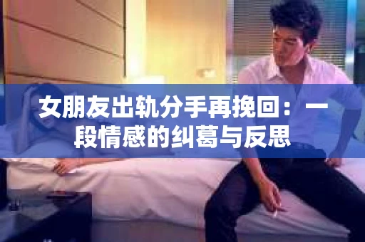 女朋友出轨分手再挽回：一段情感的纠葛与反思