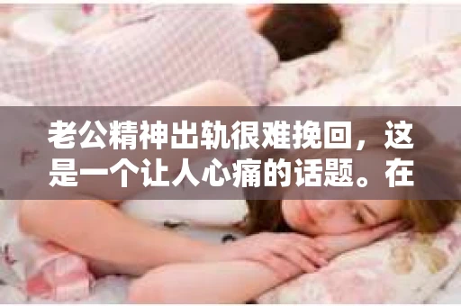 老公精神出轨很难挽回，这是一个让人心痛的话题。在婚姻生活中，当一方发现另一半精神出轨时，往往会产生强烈的痛苦和困惑。那么，面对这种情况，我们该如何应对呢？今天，就让我们一起来探讨一下这个问题。