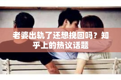 老婆出轨了还想挽回吗？知乎上的热议话题