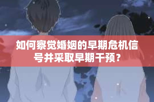 如何察觉婚姻的早期危机信号并采取早期干预？