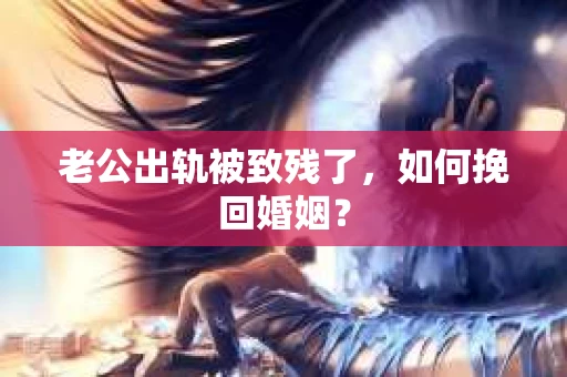 老公出轨被致残了，如何挽回婚姻？