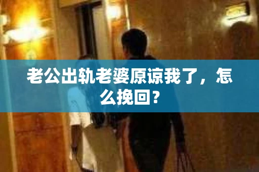 老公出轨老婆原谅我了，怎么挽回？