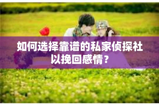 如何选择靠谱的私家侦探社以挽回感情？