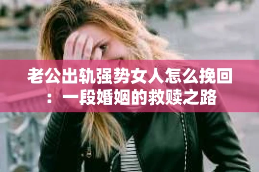老公出轨强势女人怎么挽回：一段婚姻的救赎之路