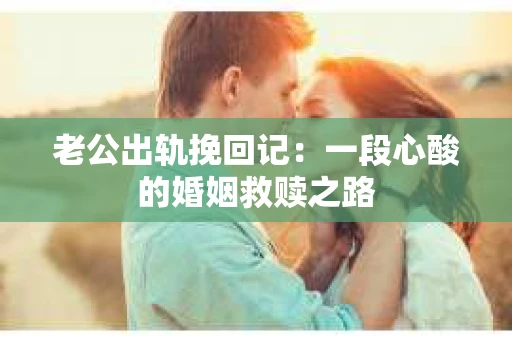 老公出轨挽回记：一段心酸的婚姻救赎之路