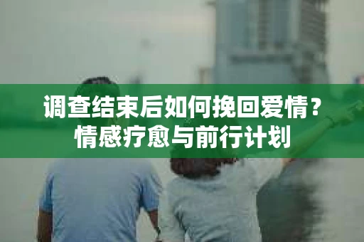 调查结束后如何挽回爱情？情感疗愈与前行计划