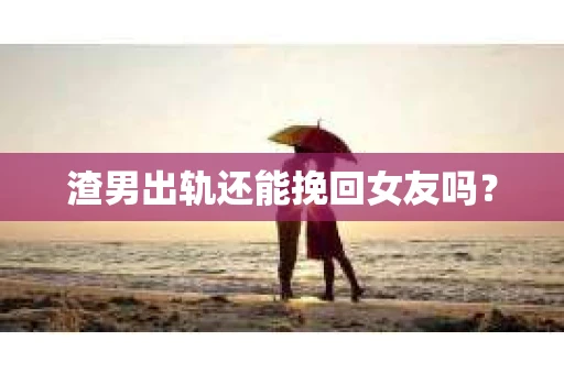 渣男出轨还能挽回女友吗？