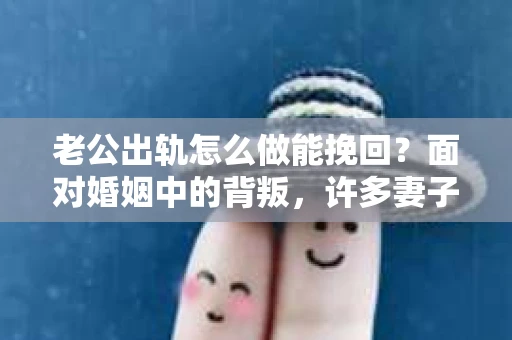老公出轨怎么做能挽回？面对婚姻中的背叛，许多妻子都会感到痛苦和无助。但请相信，无论情况多么棘手，都有可能找到解决问题的方法。以下是我根据多年律师经验，结合实际案例，为大家整理的一些挽回婚姻的建议。