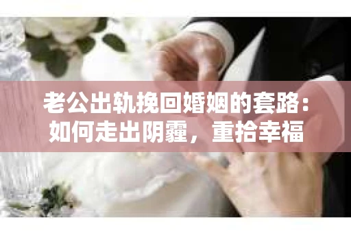 老公出轨挽回婚姻的套路：如何走出阴霾，重拾幸福