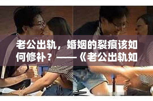 老公出轨，婚姻的裂痕该如何修补？——《老公出轨如何挽回的书》带你走出困境