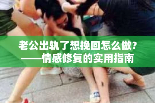 老公出轨了想挽回怎么做？——情感修复的实用指南