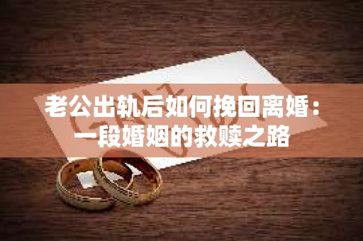 老公出轨后如何挽回离婚：一段婚姻的救赎之路