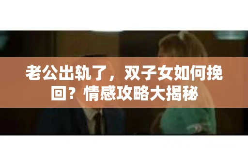 老公出轨了，双子女如何挽回？情感攻略大揭秘