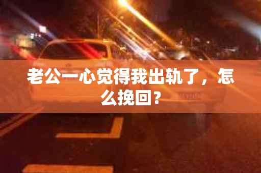 老公一心觉得我出轨了，怎么挽回？