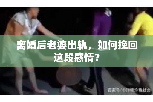 离婚后老婆出轨，如何挽回这段感情？
