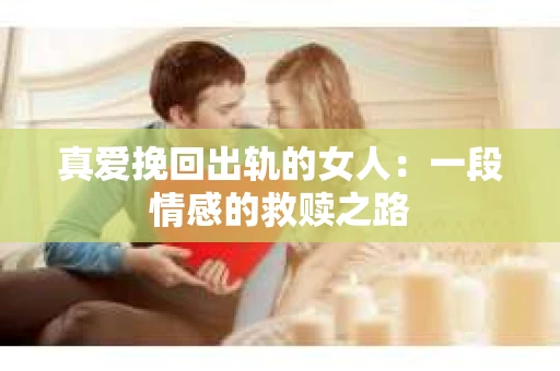 真爱挽回出轨的女人：一段情感的救赎之路