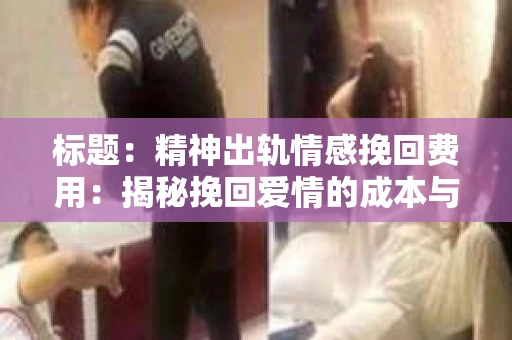 标题：精神出轨情感挽回费用：揭秘挽回爱情的成本与价值