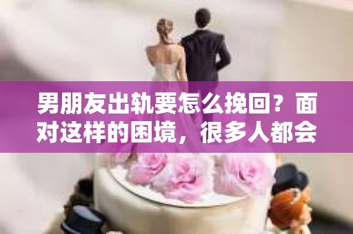 男朋友出轨要怎么挽回？面对这样的困境，很多人都会感到无助和痛苦。但请相信，无论情况多么复杂，总有解决问题的方法。今天，就让我来和大家聊聊，当男朋友出轨时，我们应该如何挽回这段感情。