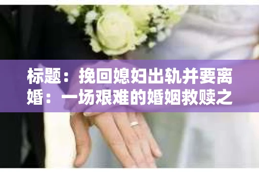 标题：挽回媳妇出轨并要离婚：一场艰难的婚姻救赎之路