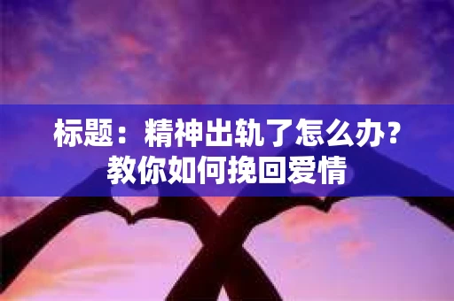 标题：精神出轨了怎么办？教你如何挽回爱情