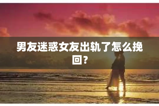 男友迷惑女友出轨了怎么挽回？