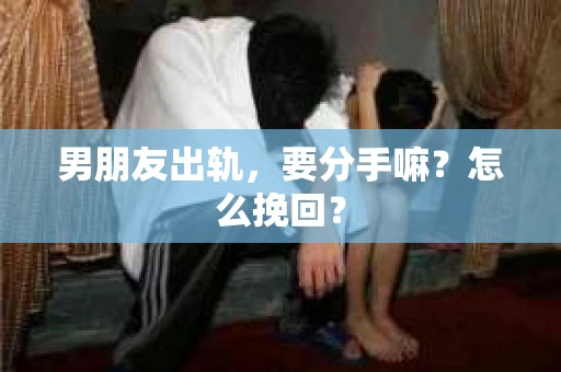 男朋友出轨，要分手嘛？怎么挽回？