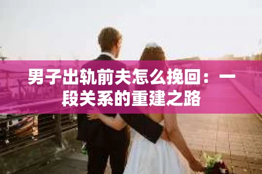 男子出轨前夫怎么挽回：一段关系的重建之路
