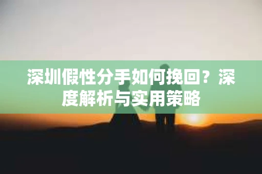 深圳假性分手如何挽回?深度解析与实用策略 深圳假性分手如何挽回?深度解析与实用策略