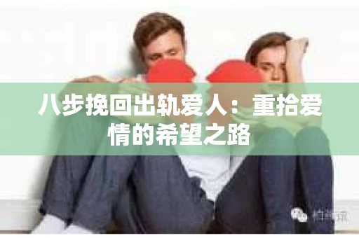 八步挽回出轨爱人：重拾爱情的希望之路
