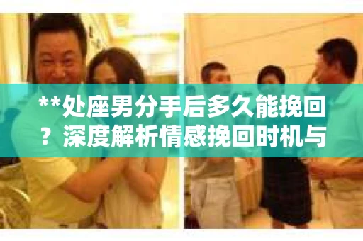 **处座男分手后多久能挽回？深度解析情感挽回时机与策略**