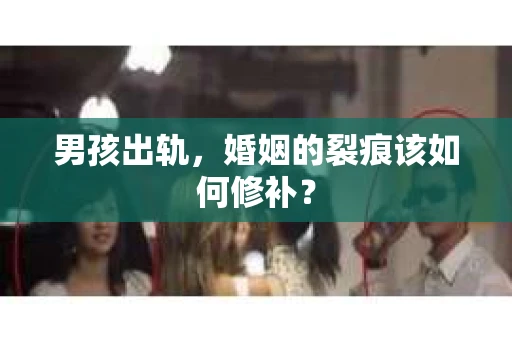 男孩出轨，婚姻的裂痕该如何修补？